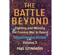 The Battle Beyond-Fighting and Winning the Coming War in Space: Supplemental Details - Volume 3