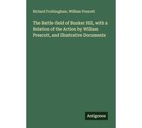 The Battle-field of Bunker Hill, with a Relation of the Action by William Prescott, and Illustrative Documents