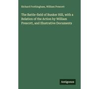 The Battle-field of Bunker Hill, with a Relation of the Action by William Prescott, and Illustrative Documents