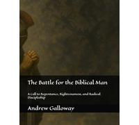 The Battle for the Biblical Man: A Call to Repentance, Righteousness, and Radical Discipleship