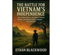 The Battle for Vietnam’s Independence: A Fight for Freedom: How Political Power Struggles, Cultural Divides, and Global Conflicts Shaped Vietnam’s Fate