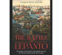 The Battle of Lepanto: The History of the Decisive Naval Battle between the Ottoman Empire and the Holy League