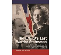 The BBC’s Last Warrior-Statesman: Sir Richard Francis and the Battle to Save the Corporation from Thatcher - and Itself