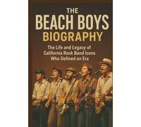 THE BEACH BOYS BIOGRAPHY: The Life And Legacy Of California Rock Band Icons Who Defined An Era