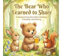 The Bear Who Learned to Share: A Heartwarming Story About Kindness, Friendship, and Sharing