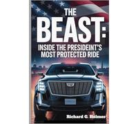 The Beast: Inside the President’s Most Protected Ride: The Mind-Blowing Features of the World’s Most Secure Vehicle
