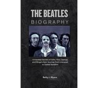 The Beatles Biography: Unraveled Secrets of John, Paul, George, and Ringo's Epic Journey from Liverpool to Global Stardom
