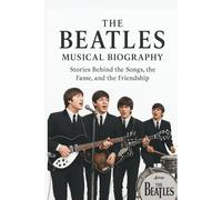 THE BEATLES MUSICAL BIOGRAPHY: Stories Behind the Songs, the Fame, and the Friendship