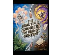 THE BEAUTIFUL DANGER OF BEING CONTENT Why Satisfaction Is the Starting Line, Not the Finish: How to Rest Without Stalling, Hold Without Hoarding, and Grow Without Grinding