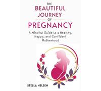 The Beautiful Journey of Pregnancy: A Mindful Guide to a Healthy, Happy, and Confident Motherhood