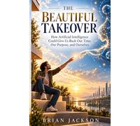 The Beautiful Takeover: How Artificial Intelligence Could Give Us Back Our Time, Our Purpose, and Ourselves
