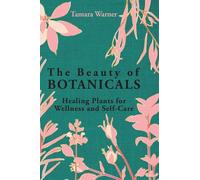 The Beauty of Botanicals: Healing Plants for Wellness and Self-Care