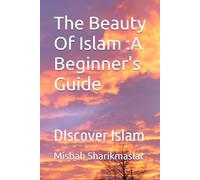 The Beauty Of Islam :A Beginner's Guide: DIscover Islam