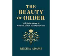 The Beauty of Order: A Christian Guide to Manners, Honor, & Everyday Grace