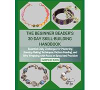 THE BEGINNER BEADER'S 30-DAY SKILL-BUILDING HANDBOOK: Essential Daily Challenges for Mastering Jewelry-Making Techniques, Pattern Reading, and Wire Wrapping with Focus on Speed and Precision