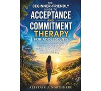 The Beginner-Friendly Guide to Acceptance and Commitment Therapy for Adolescents: Understanding Psychological Flexibility, Managing Anxiety, Depression, Stress, Difficult Emotions, Self-Esteem,