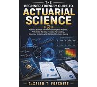 The Beginner-Friendly Guide to Actuarial Science: Actuarial Science for Understanding Risk Analysis, Probability Models, Financial Forecasting, Insurance Systems, and Statistical Decision-Making