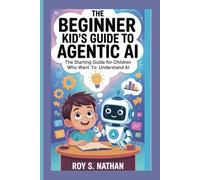 The Beginner Kid’s Guide to Agentic AI:The Starting Guide for Children Who Want to Understand AI