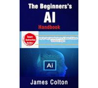 The Beginner’s AI Handbook: Demystifying Artificial Intelligence for Everyone: Step-by-Step Introduction to AI Basics Without Technical Jargon