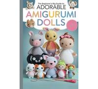 The Beginner’s Big Guide to Adorable Amigurumi Dolls: Step-by-Step Crochet Patterns for Personalized, Collectible, and Handmade Gift Creations