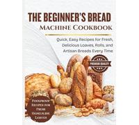 The Beginner’s Bread Machine Cookbook: Quick, Easy Recipes for Fresh, Delicious Loaves, Rolls, and Artisan Breads Every Time