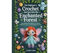 The Beginner’s Crochet Journey into the Enchanted Forest: Easy Amigurumi Patterns for Fairies, Woodland Creatures, and Tiny Magical Friends