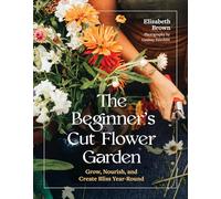 The Beginner’s Cut Flower Garden: Grow, Nourish, and Create Bliss Year-round