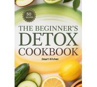 The Beginner’s DETOX COOKBOOK: Cleanse, Nourish, and Rejuvenate Naturally with Simple Detox Recipes for Energy, Weight Loss, and Wellness