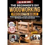 The Beginner’s DIY Woodworking Projects Bible: The All-in-One Guide to Learn the Craft from Scratch, Master the Tools, and Build Beautiful, Lasting Projects You’ll Be Proud to Use and Share