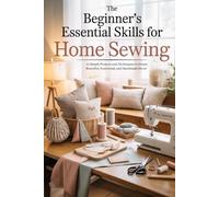 The Beginner’s Essential Skills for Home Sewing: 21 Simple Projects and Techniques to Create Beautiful, Functional, and Handmade Decor
