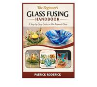 The Beginner’s Glass Fusing Handbook: A Step-by-Step Guide to Kiln-Formed Glass
