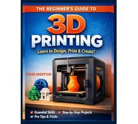 THE BEGINNER’S GUIDE TO 3D PRINTING: A Practical Step-by-Step Guide to Designing, Printing, and Creating Functional and Creative 3D Objects.