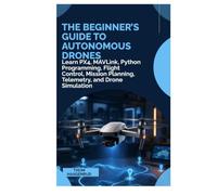 The Beginner’s Guide to Autonomous Drones: Learn PX4, MAVLink, Python Programming, Flight Control, Mission Planning, Telemetry, and Drone Simulation