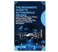 The Beginner’s Guide to Autonomous Drones: Learn PX4, MAVLink, Python Programming, Flight Control, Mission Planning, Telemetry, and Drone Simulation