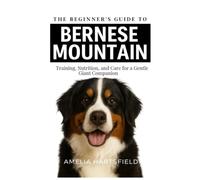 The Beginner’s Guide to Bernese Mountain Dogs: Training, Nutrition, and Care for a Gentle Giant Companion