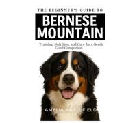 The Beginner’s Guide to Bernese Mountain Dogs: Training, Nutrition, and Care for a Gentle Giant Companion