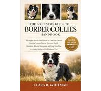 THE BEGINNER’S GUIDE TO BORDER COLLIES: A Complete Step-by-Step Manual for First-Time Owners Covering Training, Exercise, Nutrition, Mental ... for a Happy, Healthy, and Well-Balanced Dog