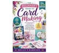 The Beginner’s Guide to Card Making: Step-by-Step Techniques, Essential Tools, Creative Designs, and Handmade Greeting Cards for Birthdays, Holidays, ... Thank You Notes, and Every Special Occasion