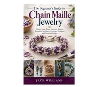 The Beginner’s Guide to Chain Maille Jewelry: Master Jump Rings, Essential Weaves, Bracelets, Necklaces, Earrings, Pendants, and Creative Designs