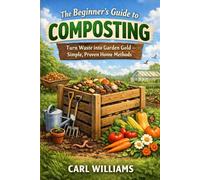 The Beginner’s Guide to Composting: Turn Waste into Garden Gold - Simple, Proven Home Methods