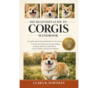 THE BEGINNER’S GUIDE TO CORGIS: A Complete Step-by-Step Handbook for First-Time Owners Covering Corgi Temperament, Training, Feeding, Grooming, Health ... Common Mistakes, and Long-Term Happiness