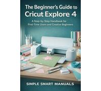 The Beginner’s Guide to Cricut Explore 4: A Step-by-Step Handbook for First-Time Users and Creative Beginners