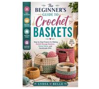 The Beginner’s Guide to Crochet Baskets: Step-by-Step Projects for Making Stylish Storage Baskets, Home Décor, and Handmade Gifts