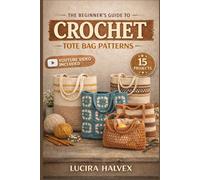 THE BEGINNER’S GUIDE TO CROCHET TOTE BAG PATTERNS: Learn Basic Stitches, Follow Step-by- Step Patterns, and Build Your Skills with 15 Beginner-Friendly Tote Bag Projects