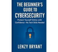 The Beginner’s Guide to Cybersecurity: Protect Yourself Online with Confidence - No Tech Skills Needed