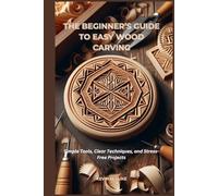 THE BEGINNER’S GUIDE TO EASY WOOD CARVING: Simple Tools, Clear Techniques, and Stress-Free Projects