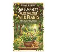 The Beginner’s Guide to Edible Wild Plants: How to Identify Common Wild Foods, Understand Their Features, Harvest Responsibly, and Enjoy Nature’s Bounty