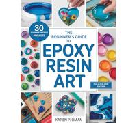THE BEGINNER’S GUIDE TO EPOXY ART: Master Simple Techniques to Create Stunning Jewelry, Décor, and More with 30 Easy Projects