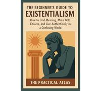 The Beginner’s Guide to Existentialism:: How to Find Meaning, Make Bold Choices, and Live Authentically in a Confusing World