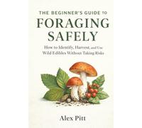 The Beginner’s Guide to Foraging Safely: How to Identify, Harvest, and Use Wild Edibles Without Taking Risks